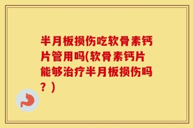 半月板损伤吃软骨素钙片管用吗(软骨素钙片能够治疗半月板损伤吗？)