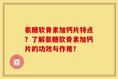 氨糖软骨素加钙片特点？了解氨糖软骨素加钙片的功效与作用？