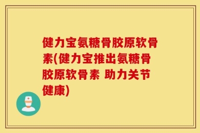健力宝氨糖骨胶原软骨素(健力宝推出氨糖骨胶原软骨素 助力关节健康)