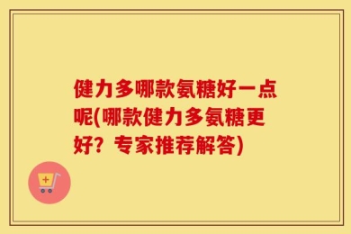 健力多哪款氨糖好一点呢(哪款健力多氨糖更好？专家推荐解答)