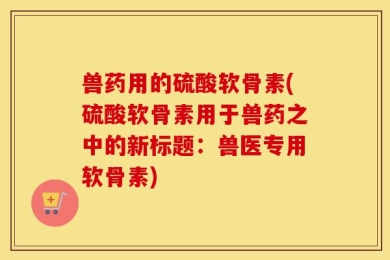 兽药用的硫酸软骨素(硫酸软骨素用于兽药之中的新标题：兽医专用软骨素)