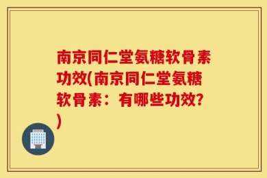 南京同仁堂氨糖软骨素功效(南京同仁堂氨糖软骨素：有哪些功效？)