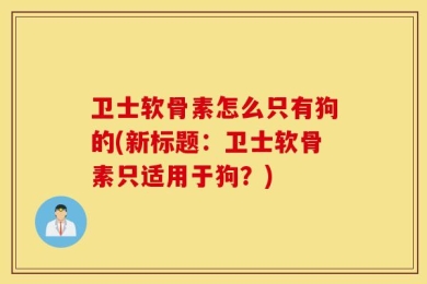 卫士软骨素怎么只有狗的(新标题：卫士软骨素只适用于狗？)