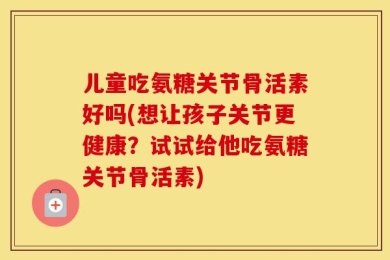 儿童吃氨糖关节骨活素好吗(想让孩子关节更健康？试试给他吃氨糖关节骨活素)