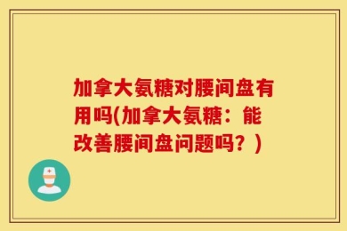 加拿大氨糖对腰间盘有用吗(加拿大氨糖：能改善腰间盘问题吗？)