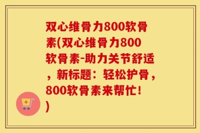 双心维骨力800软骨素(双心维骨力800软骨素-助力关节舒适，新标题：轻松护骨，800软骨素来帮忙！)
