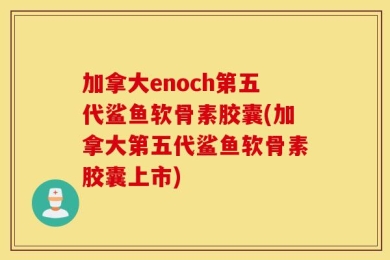 加拿大enoch第五代鲨鱼软骨素胶囊(加拿大第五代鲨鱼软骨素胶囊上市)