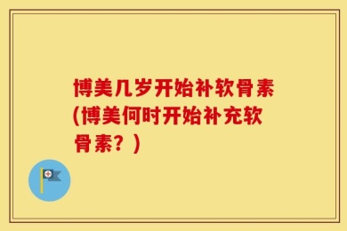 博美几岁开始补软骨素(博美何时开始补充软骨素？)