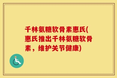 千林氨糖软骨素惠氏(惠氏推出千林氨糖软骨素，维护关节健康)