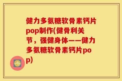 健力多氨糖软骨素钙片pop制作(健骨利关节，强健身体——健力多氨糖软骨素钙片pop)