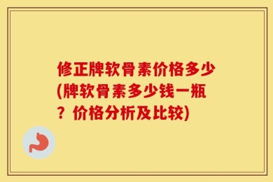 修正牌软骨素价格多少(牌软骨素多少钱一瓶？价格分析及比较)
