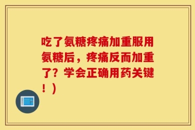 吃了氨糖疼痛加重服用氨糖后，疼痛反而加重了？学会正确用药关键！)