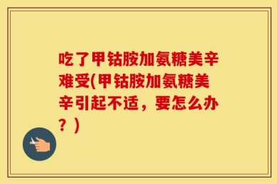吃了甲钴胺加氨糖美辛难受(甲钴胺加氨糖美辛引起不适，要怎么办？)