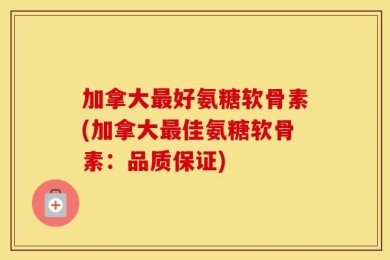 加拿大最好氨糖软骨素(加拿大最佳氨糖软骨素：品质保证)
