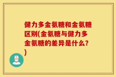 健力多金氨糖和金氨糖区别(金氨糖与健力多金氨糖的差异是什么？)