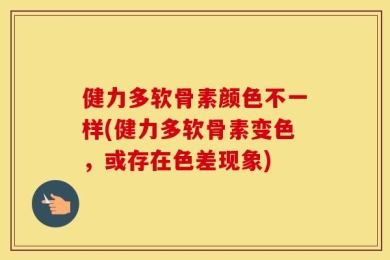 健力多软骨素颜色不一样(健力多软骨素变色，或存在色差现象)