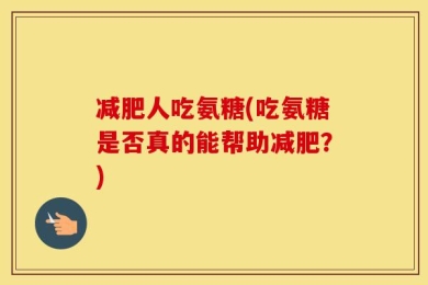减肥人吃氨糖(吃氨糖是否真的能帮助减肥？)