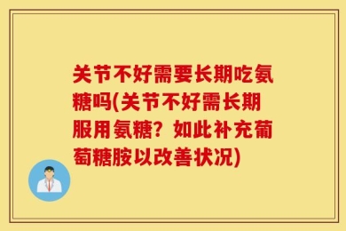 关节不好需要长期吃氨糖吗(关节不好需长期服用氨糖？如此补充葡萄糖胺以改善状况)