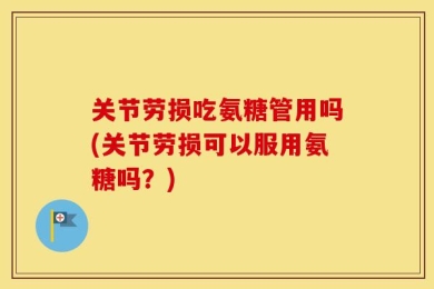 关节劳损吃氨糖管用吗(关节劳损可以服用氨糖吗？)