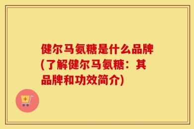 健尔马氨糖是什么品牌(了解健尔马氨糖：其品牌和功效简介)