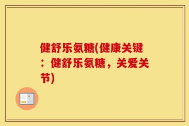 健舒乐氨糖(健康关键：健舒乐氨糖，关爱关节)