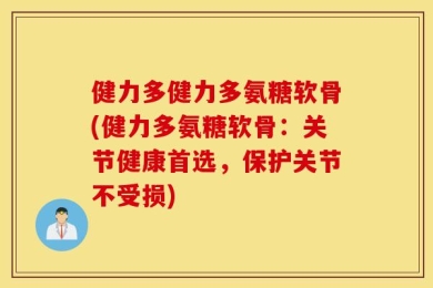 健力多健力多氨糖软骨(健力多氨糖软骨：关节健康首选，保护关节不受损)