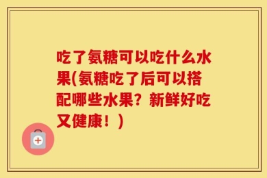 吃了氨糖可以吃什么水果(氨糖吃了后可以搭配哪些水果？新鲜好吃又健康！)