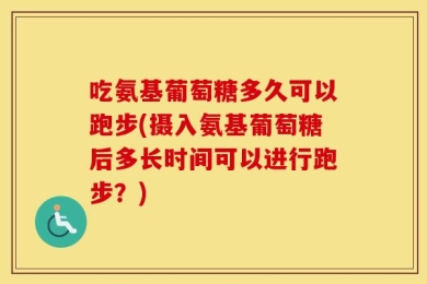 吃氨基葡萄糖多久可以跑步(摄入氨基葡萄糖后多长时间可以进行跑步？)