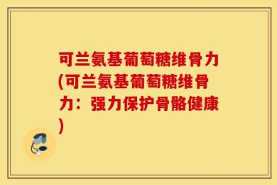 可兰氨基葡萄糖维骨力(可兰氨基葡萄糖维骨力：强力保护骨骼健康)