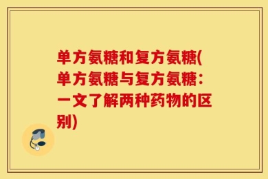 单方氨糖和复方氨糖(单方氨糖与复方氨糖：一文了解两种药物的区别)