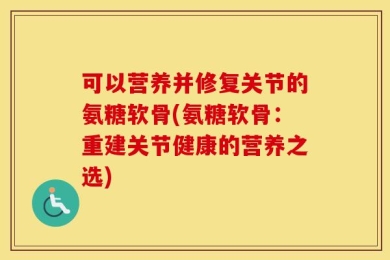 可以营养并修复关节的氨糖软骨(氨糖软骨：重建关节健康的营养之选)