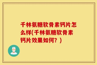 千林氨糖软骨素钙片怎么样(千林氨糖软骨素钙片效果如何？)