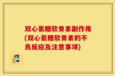 双心氨糖软骨素副作用(双心氨糖软骨素的不良反应及注意事项)
