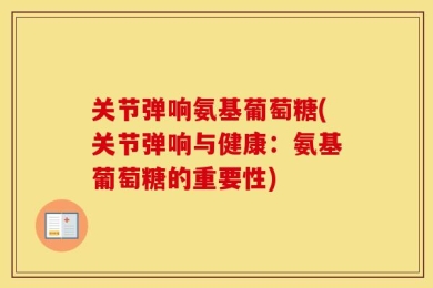 关节弹响氨基葡萄糖(关节弹响与健康：氨基葡萄糖的重要性)