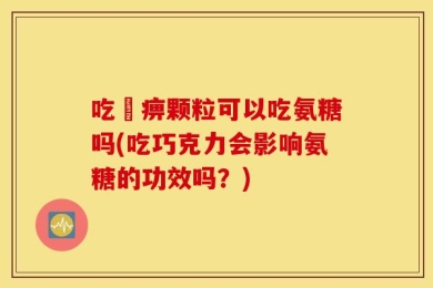 吃尪痹颗粒可以吃氨糖吗(吃巧克力会影响氨糖的功效吗？)