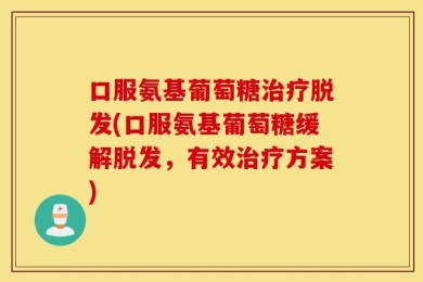 口服氨基葡萄糖治疗脱发(口服氨基葡萄糖缓解脱发，有效治疗方案)