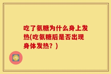 吃了氨糖为什么身上发热(吃氨糖后是否出现身体发热？)