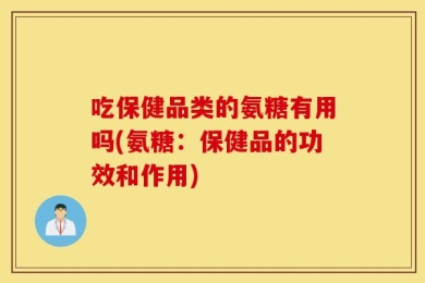 吃保健品类的氨糖有用吗(氨糖：保健品的功效和作用)