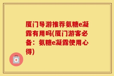 厦门导游推荐氨糖e凝露有用吗(厦门游客必备：氨糖e凝露使用心得)