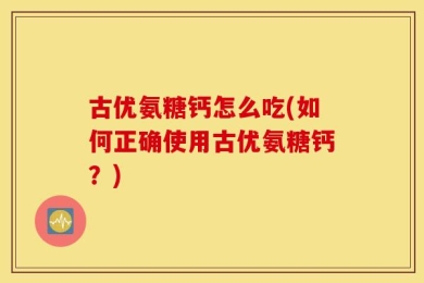 古优氨糖钙怎么吃(如何正确使用古优氨糖钙？)