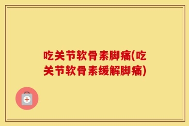 吃关节软骨素脚痛(吃关节软骨素缓解脚痛)