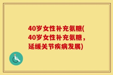 40岁女性补充氨糖(40岁女性补充氨糖，延缓关节疾病发展)