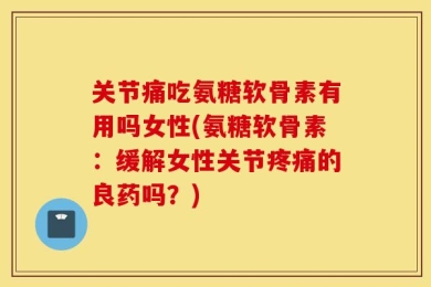 关节痛吃氨糖软骨素有用吗女性(氨糖软骨素：缓解女性关节疼痛的良药吗？)