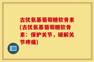 古优氨基葡萄糖软骨素(古优氨基葡萄糖软骨素：保护关节，缓解关节疼痛)