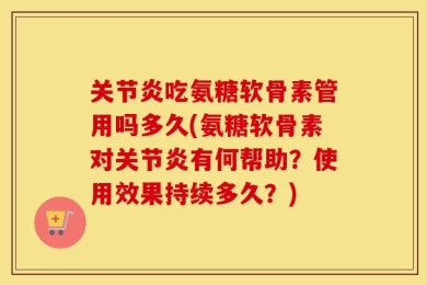 关节炎吃氨糖软骨素管用吗多久(氨糖软骨素对关节炎有何帮助？使用效果持续多久？)