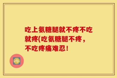 吃上氨糖腿就不疼不吃就疼(吃氨糖腿不疼，不吃疼痛难忍！