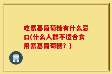 吃氨基葡萄糖有什么忌口(什么人群不适合食用氨基葡萄糖？)