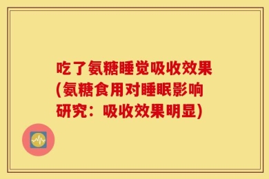 吃了氨糖睡觉吸收效果(氨糖食用对睡眠影响研究：吸收效果明显)