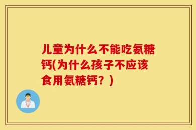 儿童为什么不能吃氨糖钙(为什么孩子不应该食用氨糖钙？)