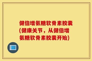 健倍增氨糖软骨素胶囊(健康关节，从健倍增氨糖软骨素胶囊开始)